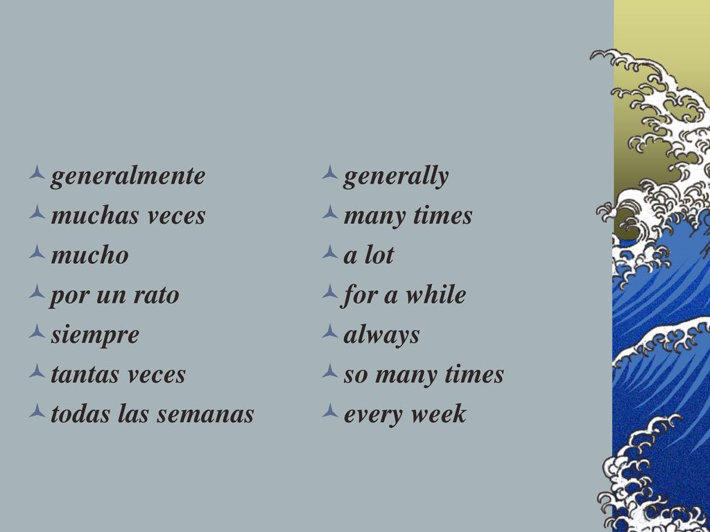 generalmente muchas veces. mucho. por un rato. siempre. tantas veces. todas las semanas. generally.