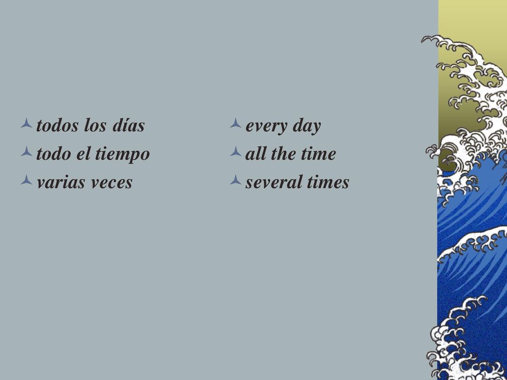 todos los días todo el tiempo varias veces every day all the time several times