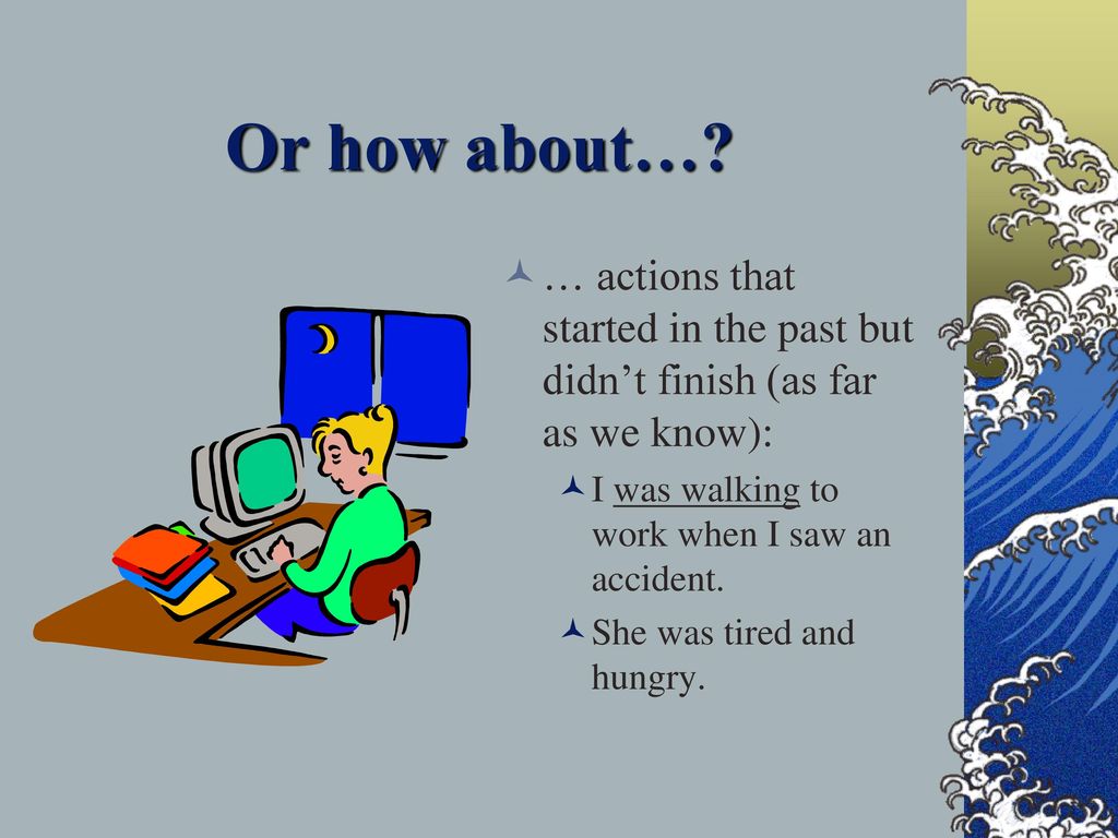 Or how about… … actions that started in the past but didn’t finish (as far as we know): I was walking to work when I saw an accident.