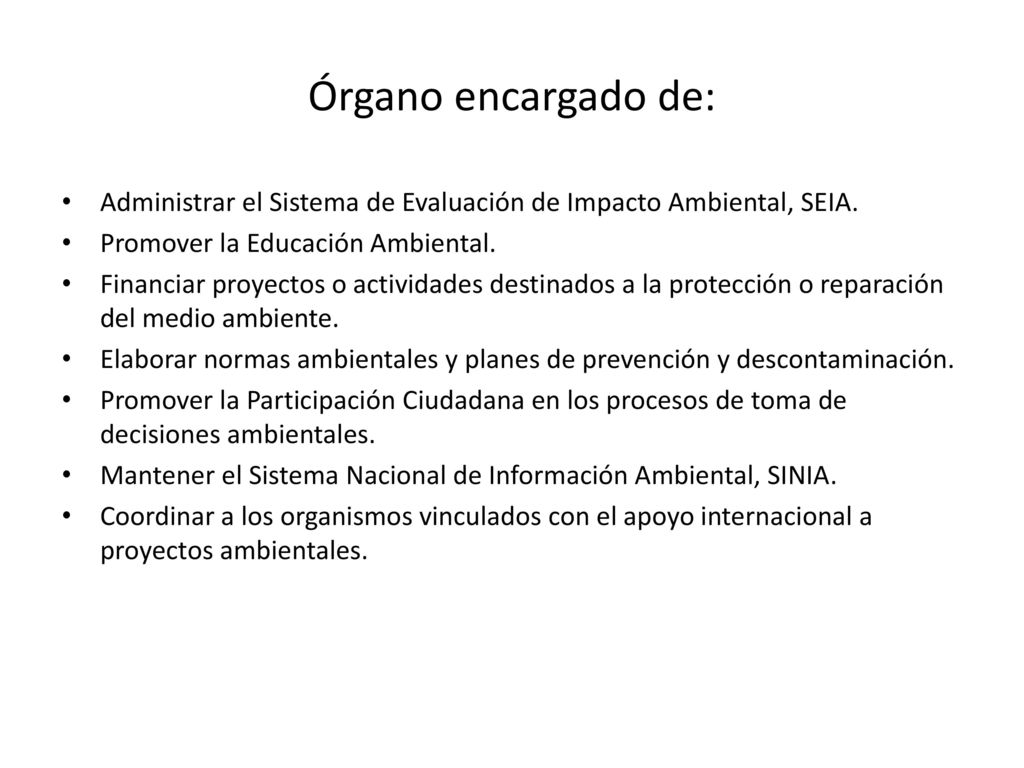 Órgano encargado de: Administrar el Sistema de Evaluación de Impacto Ambiental, SEIA. Promover la Educación Ambiental.