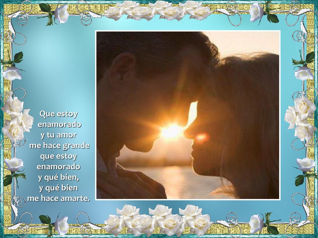 Que estoy enamorado y tu amor me hace grande que estoy y qué bien, y qué bien me hace amarte.