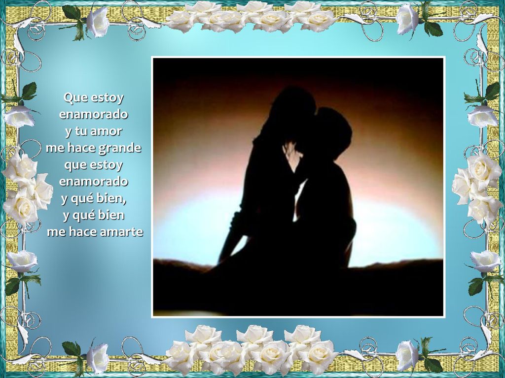 Que estoy enamorado y tu amor me hace grande que estoy y qué bien, y qué bien me hace amarte