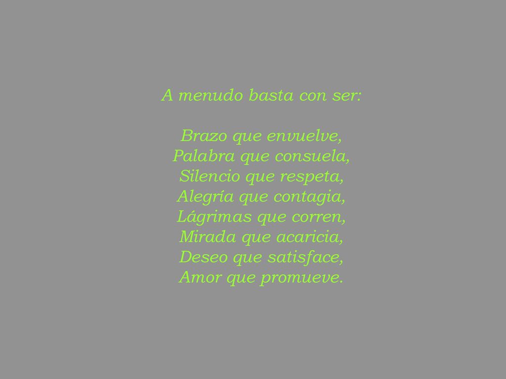 A menudo basta con ser: Brazo que envuelve, Palabra que consuela, Silencio que respeta, Alegría que contagia, Lágrimas que corren, Mirada que acaricia, Deseo que satisface, Amor que promueve.