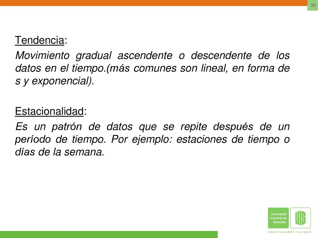 Tendencia: Movimiento gradual ascendente o descendente de los datos en el tiempo.(más comunes son lineal, en forma de s y exponencial).