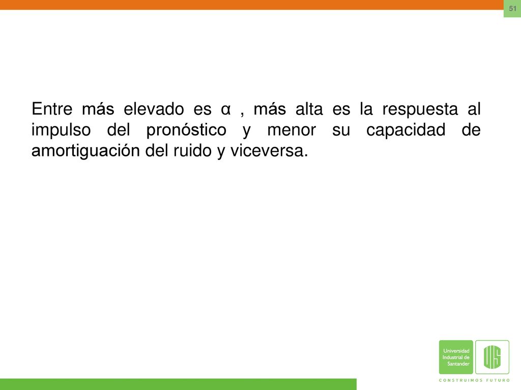 Entre más elevado es α , más alta es la respuesta al impulso del pronóstico y menor su capacidad de amortiguación del ruido y viceversa.