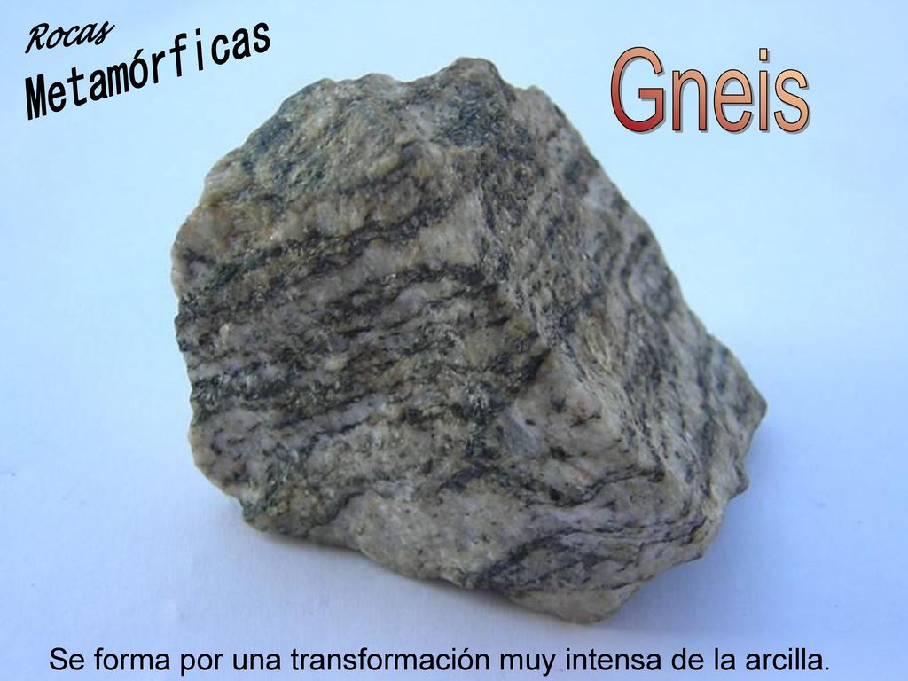 Rocas Metamórficas Gneis Se forma por una transformación muy intensa de la arcilla.