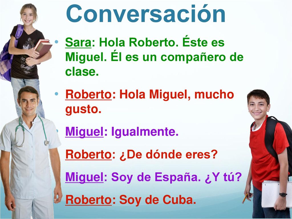 Conversación Sara: Hola Roberto. Éste es Miguel. Él es un compañero de clase. Roberto: Hola Miguel, mucho gusto.