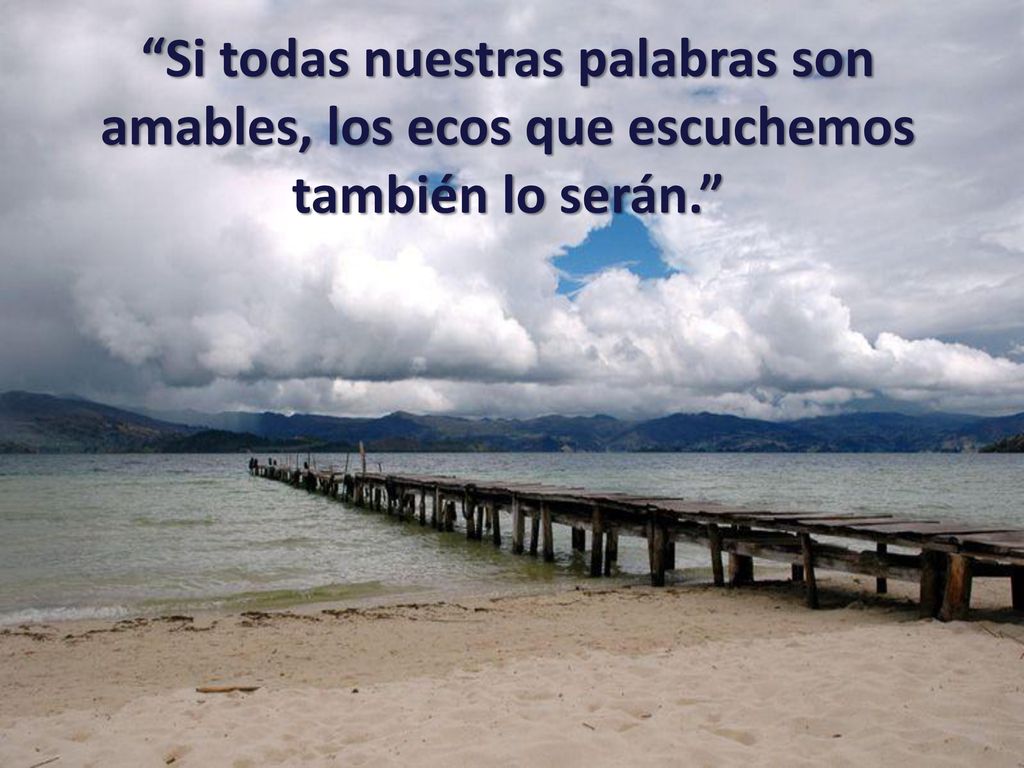 Si todas nuestras palabras son amables, los ecos que escuchemos también lo serán.