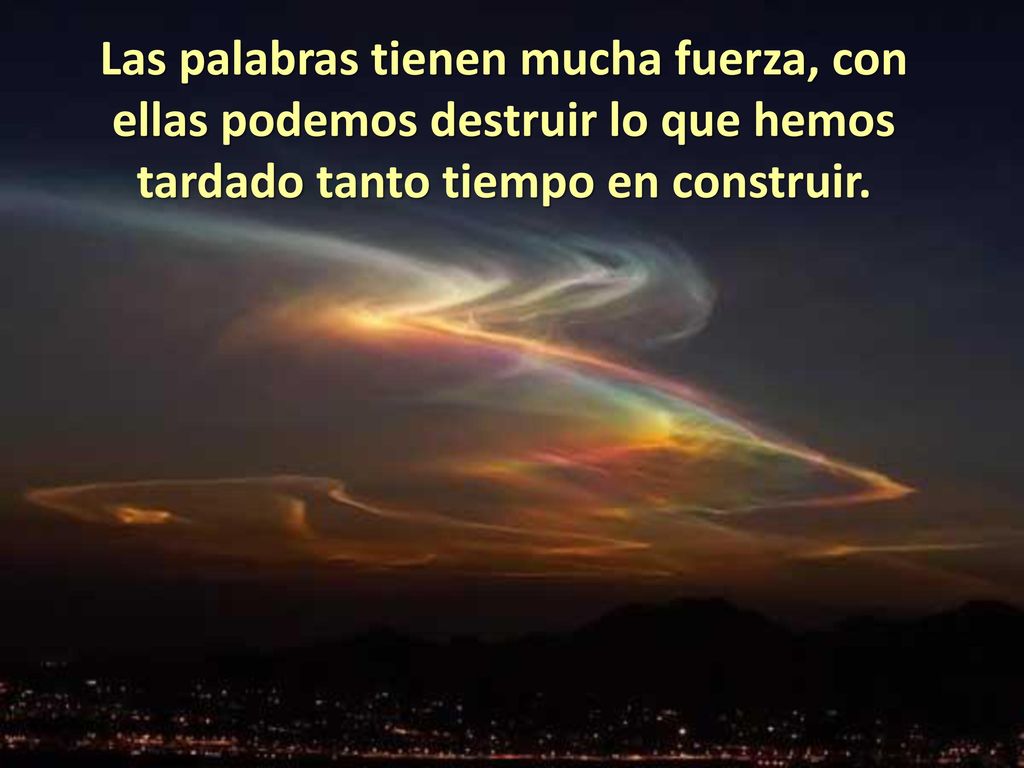 Las palabras tienen mucha fuerza, con ellas podemos destruir lo que hemos tardado tanto tiempo en construir.