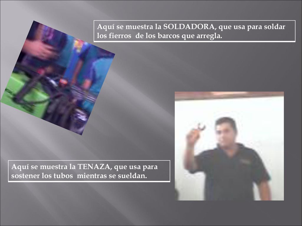 Aquí se muestra la SOLDADORA, que usa para soldar los fierros de los barcos que arregla.