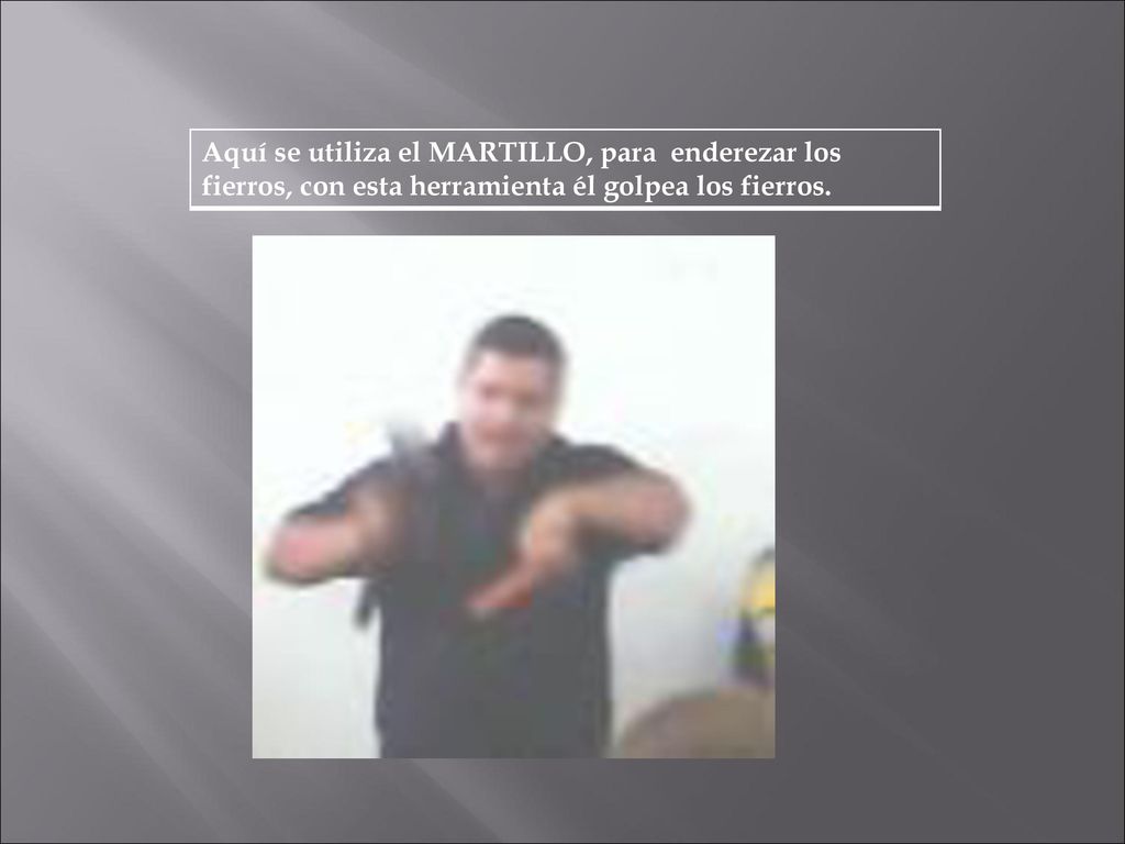 Aquí se utiliza el MARTILLO, para enderezar los fierros, con esta herramienta él golpea los fierros.
