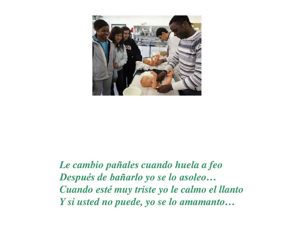 Le cambio pañales cuando huela a feo Después de bañarlo yo se lo asoleo… Cuando esté muy triste yo le calmo el llanto Y si usted no puede, yo se lo amamanto…