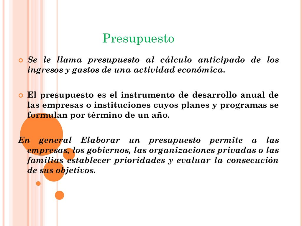 Presupuesto Se le llama presupuesto al cálculo anticipado de los ingresos y gastos de una actividad económica.