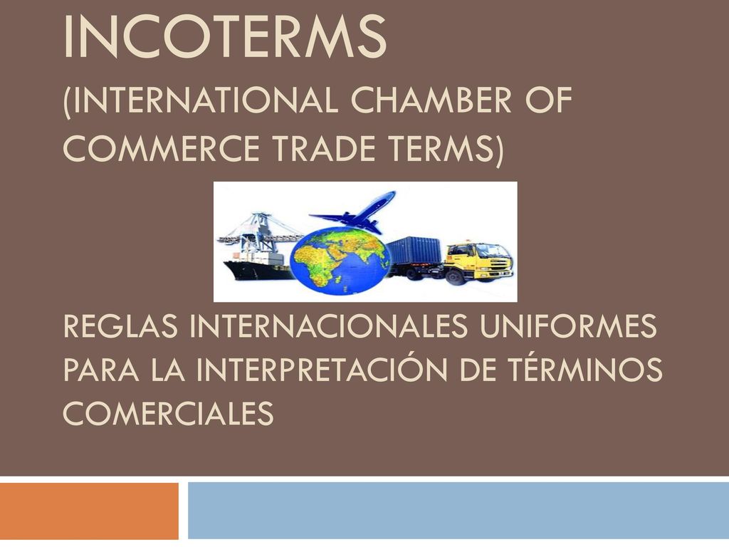 INCOTERMS (INTERNATIONAL CHAMBER OF COMMERCE TRADE TERMS) Reglas internacionales uniformes para la interpretación de términos comerciales