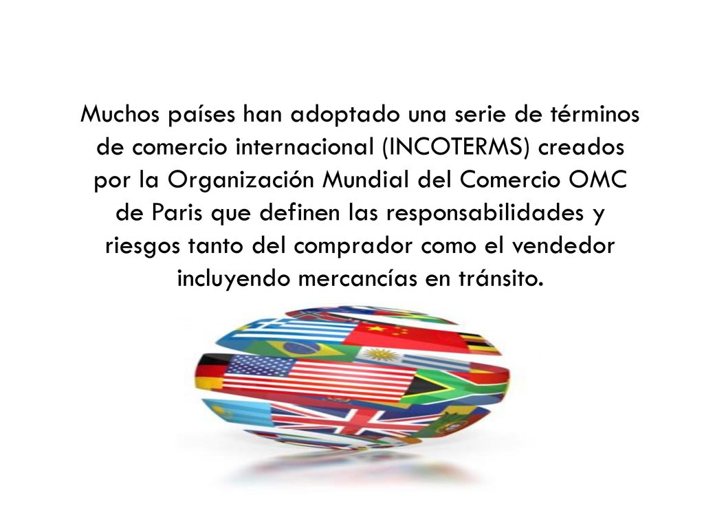 Muchos países han adoptado una serie de términos de comercio internacional (INCOTERMS) creados por la Organización Mundial del Comercio OMC de Paris que definen las responsabilidades y riesgos tanto del comprador como el vendedor incluyendo mercancías en tránsito.