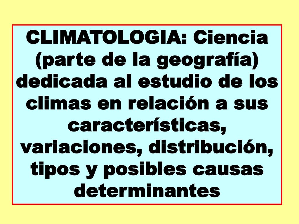 CLIMATOLOGIA: Ciencia (parte de la geografía) dedicada al estudio de los climas en relación a sus características, variaciones, distribución, tipos y posibles causas determinantes