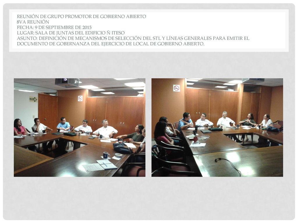 Reunión de grupo promotor de Gobierno Abierto 8va reunión Fecha: 9 de septiembre de 2015 Lugar: sala de juntas del edificio ñ iteso Asunto: definición de mecanismos de selección del STL y líneas generales para emitir el documento de Gobernanza del ejercicio de local de Gobierno Abierto.