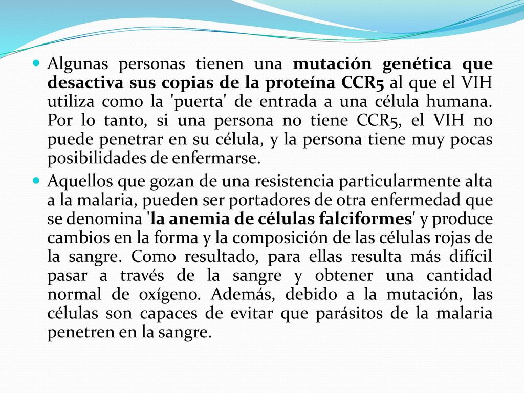 Algunas personas tienen una mutación genética que desactiva sus copias de la proteína CCR5 al que el VIH utiliza como la puerta de entrada a una célula humana. Por lo tanto, si una persona no tiene CCR5, el VIH no puede penetrar en su célula, y la persona tiene muy pocas posibilidades de enfermarse.