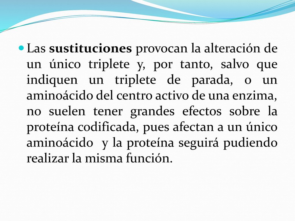 Las sustituciones provocan la alteración de un único triplete y, por tanto, salvo que indiquen un triplete de parada, o un aminoácido del centro activo de una enzima, no suelen tener grandes efectos sobre la proteína codificada, pues afectan a un único aminoácido y la proteína seguirá pudiendo realizar la misma función.