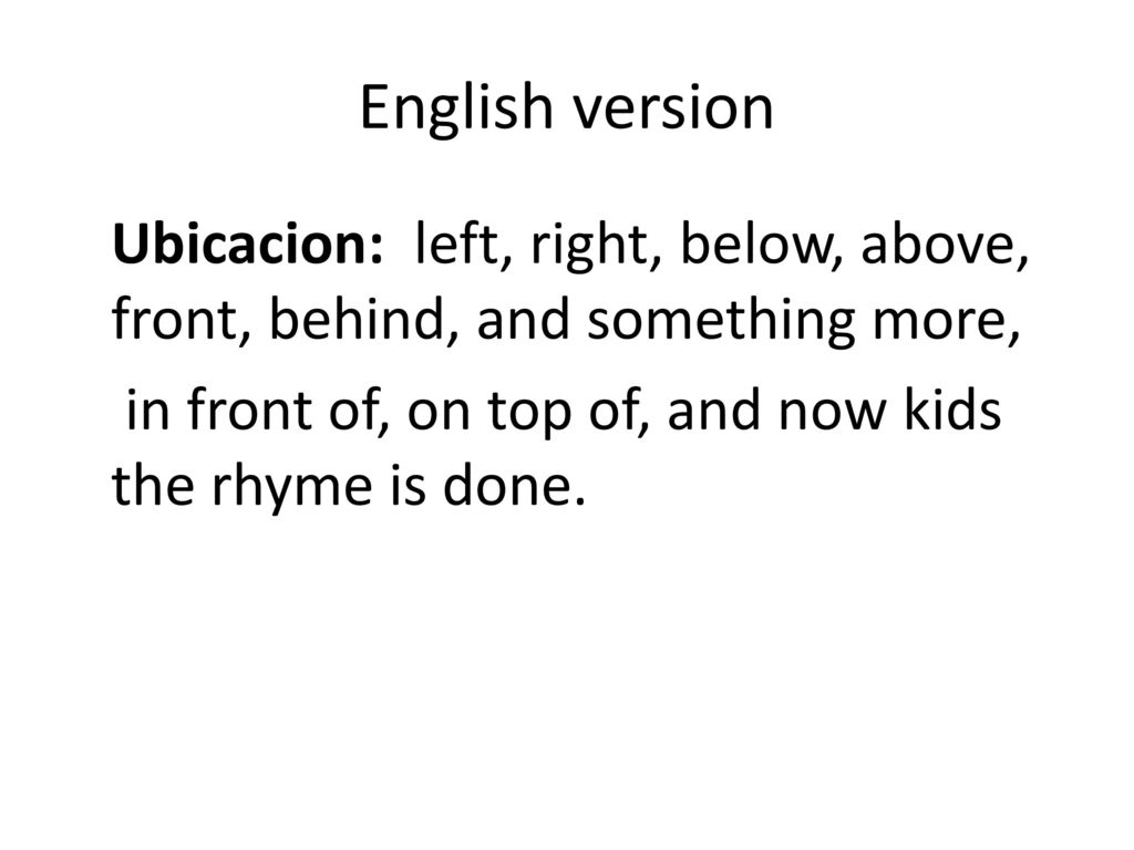 English version Ubicacion: left, right, below, above, front, behind, and something more, in front of, on top of, and now kids the rhyme is done.