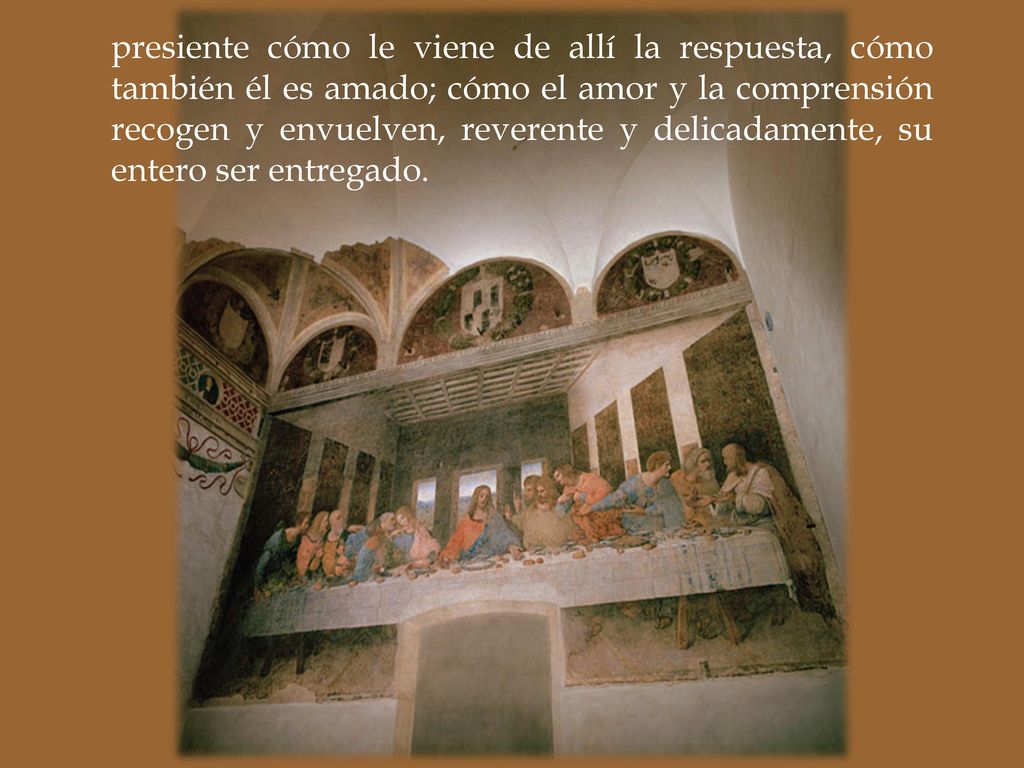 presiente cómo le viene de allí la respuesta, cómo también él es amado; cómo el amor y la comprensión recogen y envuelven, reverente y delicadamente, su entero ser entregado.