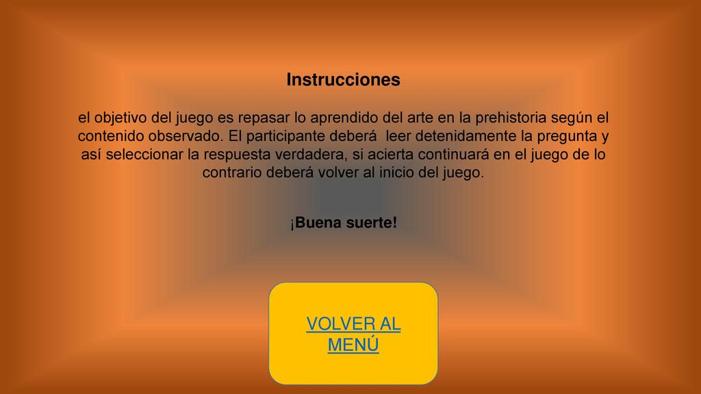Instrucciones el objetivo del juego es repasar lo aprendido del arte en la prehistoria según el contenido observado. El participante deberá leer detenidamente la pregunta y así seleccionar la respuesta verdadera, si acierta continuará en el juego de lo contrario deberá volver al inicio del juego. ¡Buena suerte!