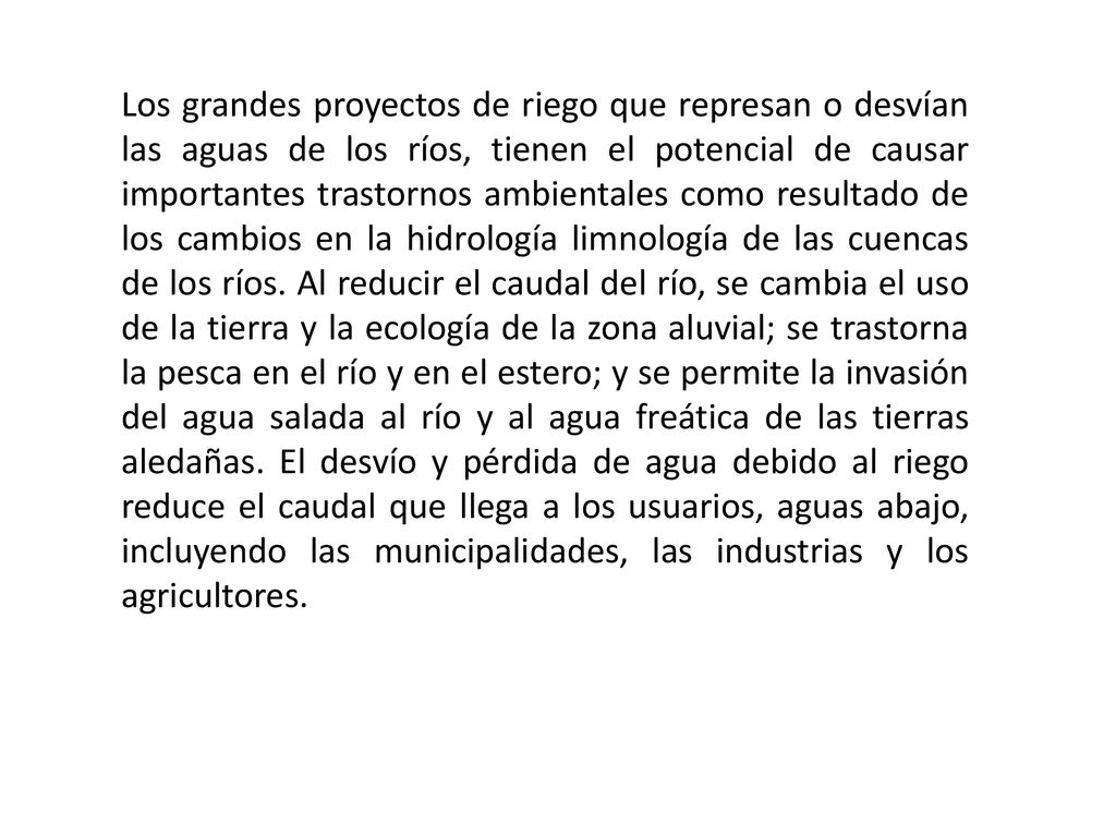 Los grandes proyectos de riego que represan o desvían las aguas de los ríos, tienen el potencial de causar importantes trastornos ambientales como resultado de los cambios en la hidrología limnología de las cuencas de los ríos.