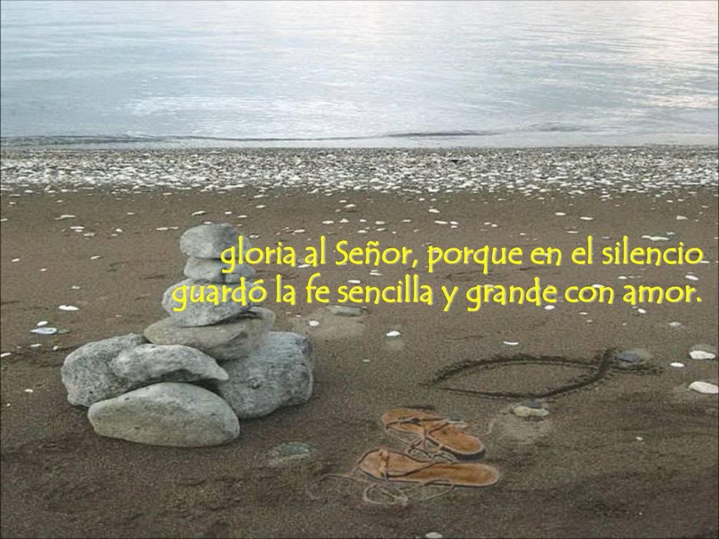 gloria al Señor, porque en el silencio guardó la fe sencilla y grande con amor.