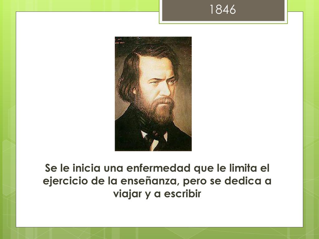 1846 Se le inicia una enfermedad que le limita el ejercicio de la enseñanza, pero se dedica a viajar y a escribir.