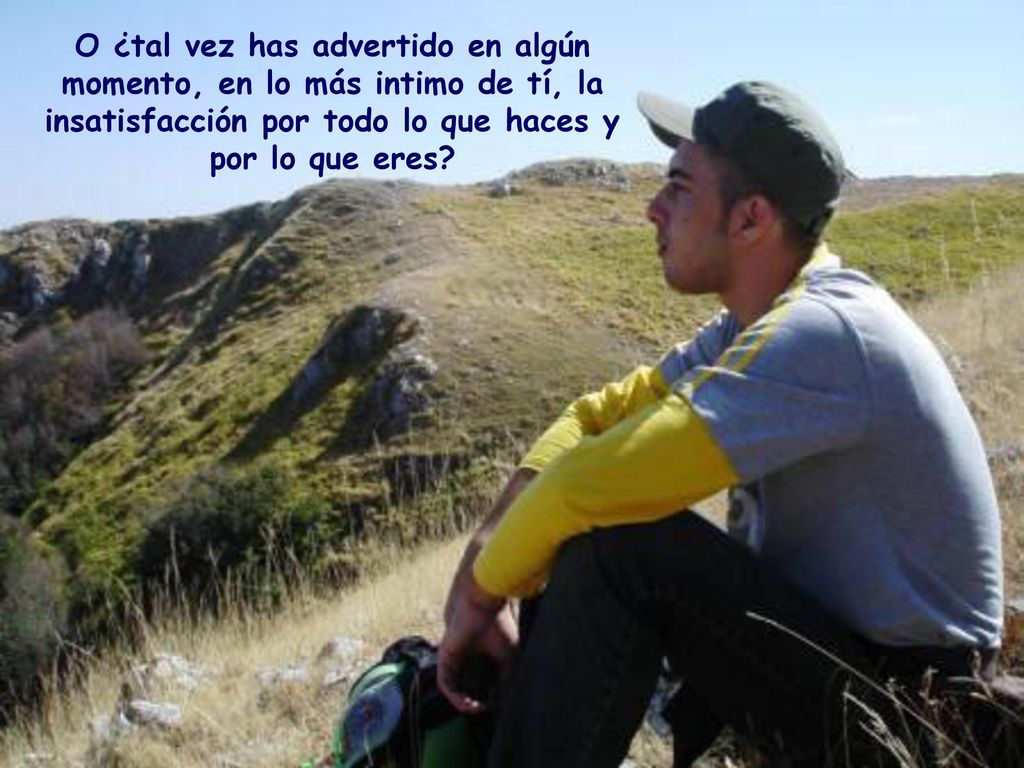 O ¿tal vez has advertido en algún momento, en lo más intimo de tí, la insatisfacción por todo lo que haces y por lo que eres
