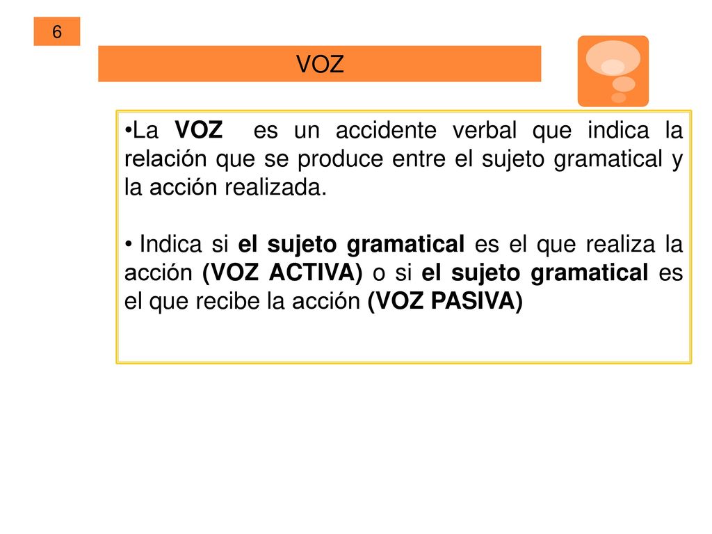 6 VOZ. La VOZ es un accidente verbal que indica la relación que se produce entre el sujeto gramatical y la acción realizada.