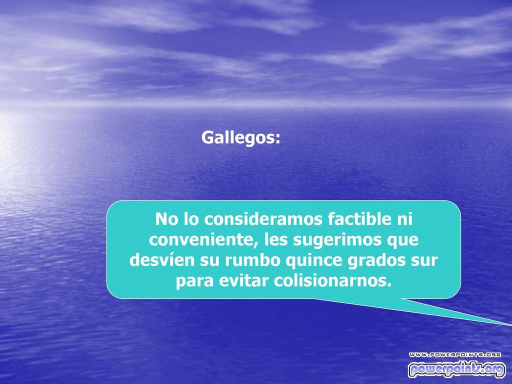 Gallegos: No lo consideramos factible ni conveniente, les sugerimos que desvíen su rumbo quince grados sur para evitar colisionarnos.