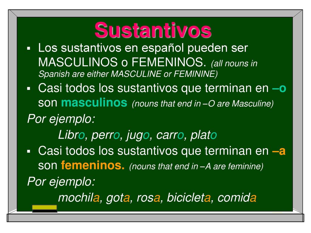 Sustantivos Los sustantivos en español pueden ser MASCULINOS o FEMENINOS. (all nouns in Spanish are either MASCULINE or FEMININE)