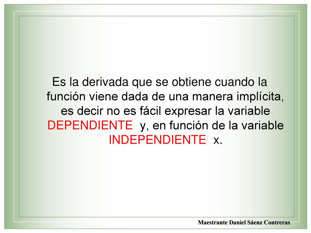 Es la derivada que se obtiene cuando la función viene dada de una manera implícita, es decir no es fácil expresar la variable DEPENDIENTE y, en función de la variable INDEPENDIENTE x.