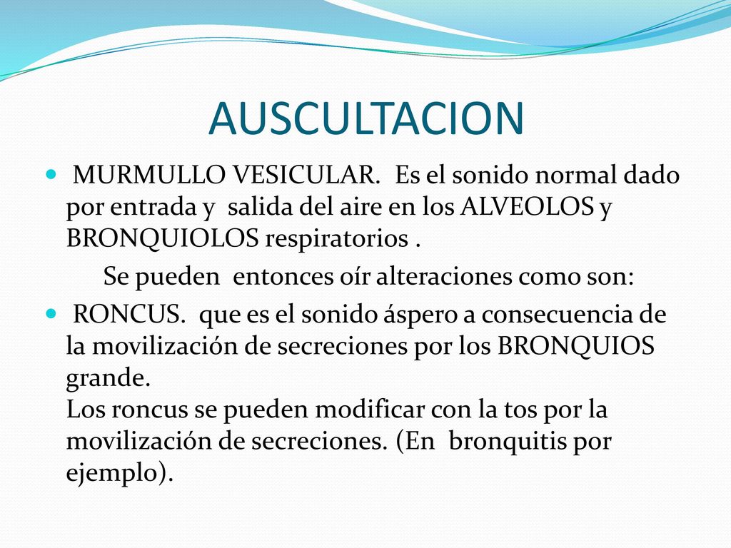 AUSCULTACION MURMULLO VESICULAR. Es el sonido normal dado por entrada y salida del aire en los ALVEOLOS y BRONQUIOLOS respiratorios .