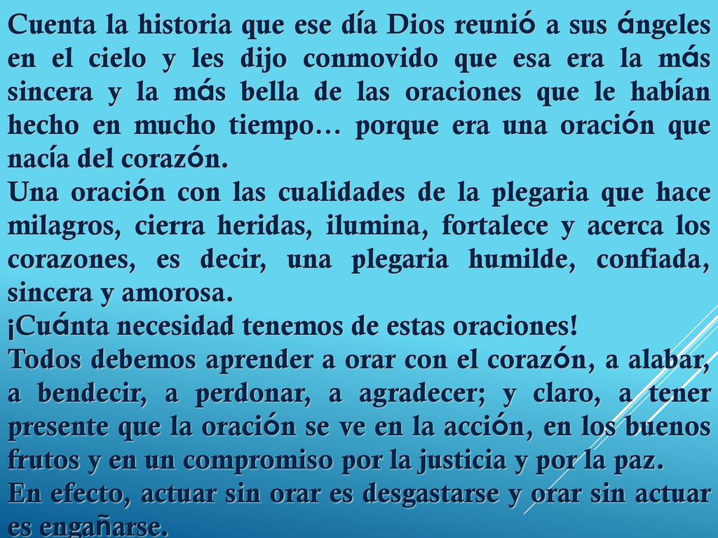Cuenta la historia que ese día Dios reunió a sus ángeles en el cielo y les dijo conmovido que esa era la más sincera y la más bella de las oraciones que le habían hecho en mucho tiempo… porque era una oración que nacía del corazón.
