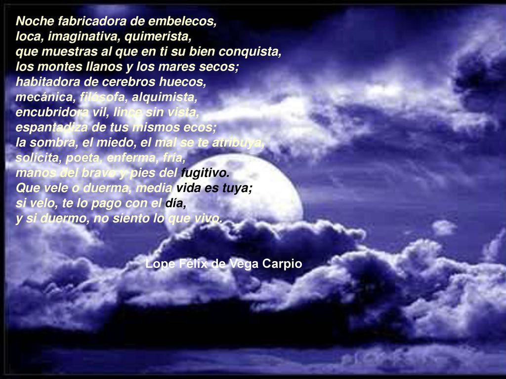 Noche fabricadora de embelecos, loca, imaginativa, quimerista, que muestras al que en ti su bien conquista, los montes llanos y los mares secos;