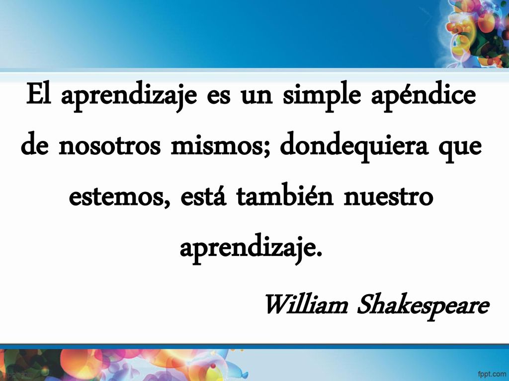 El aprendizaje es un simple apéndice de nosotros mismos; dondequiera que estemos, está también nuestro aprendizaje.