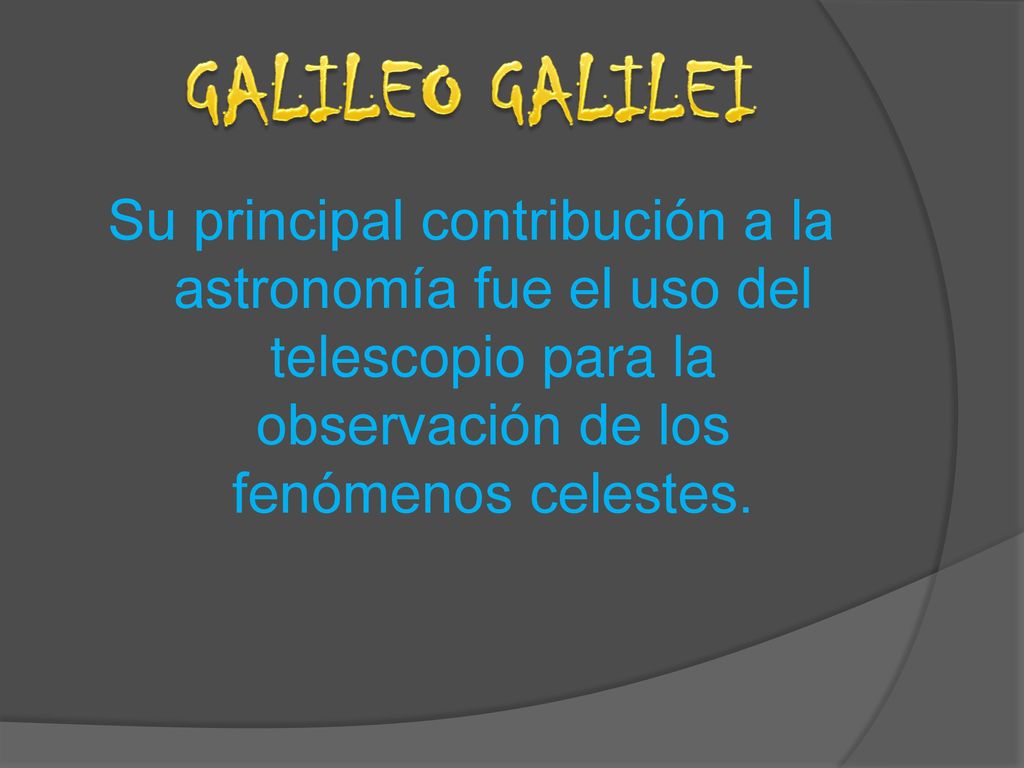 GALILEO GALILEI Su principal contribución a la astronomía fue el uso del telescopio para la observación de los fenómenos celestes.