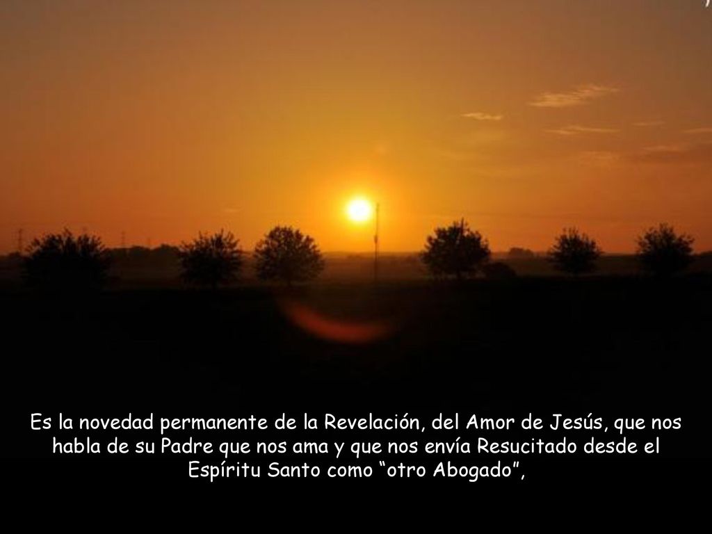 Es la novedad permanente de la Revelación, del Amor de Jesús, que nos habla de su Padre que nos ama y que nos envía Resucitado desde el Espíritu Santo como otro Abogado ,