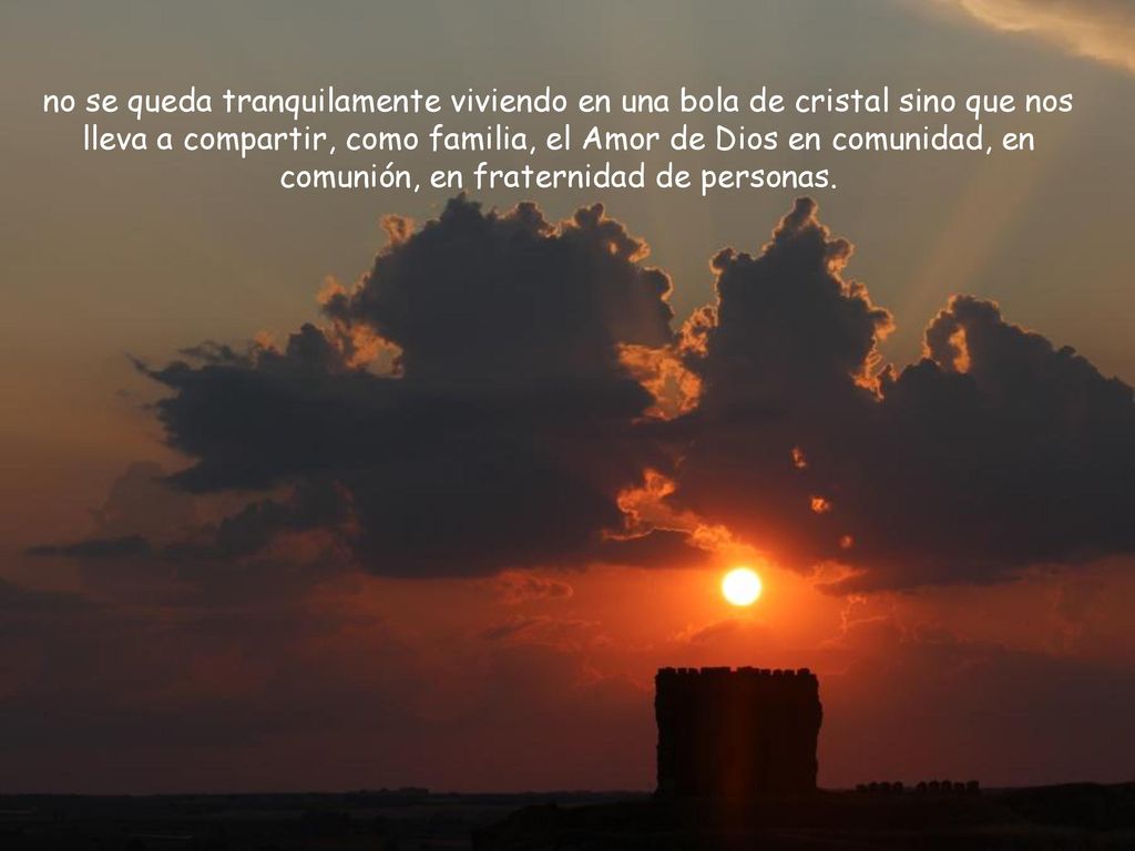 no se queda tranquilamente viviendo en una bola de cristal sino que nos lleva a compartir, como familia, el Amor de Dios en comunidad, en comunión, en fraternidad de personas.