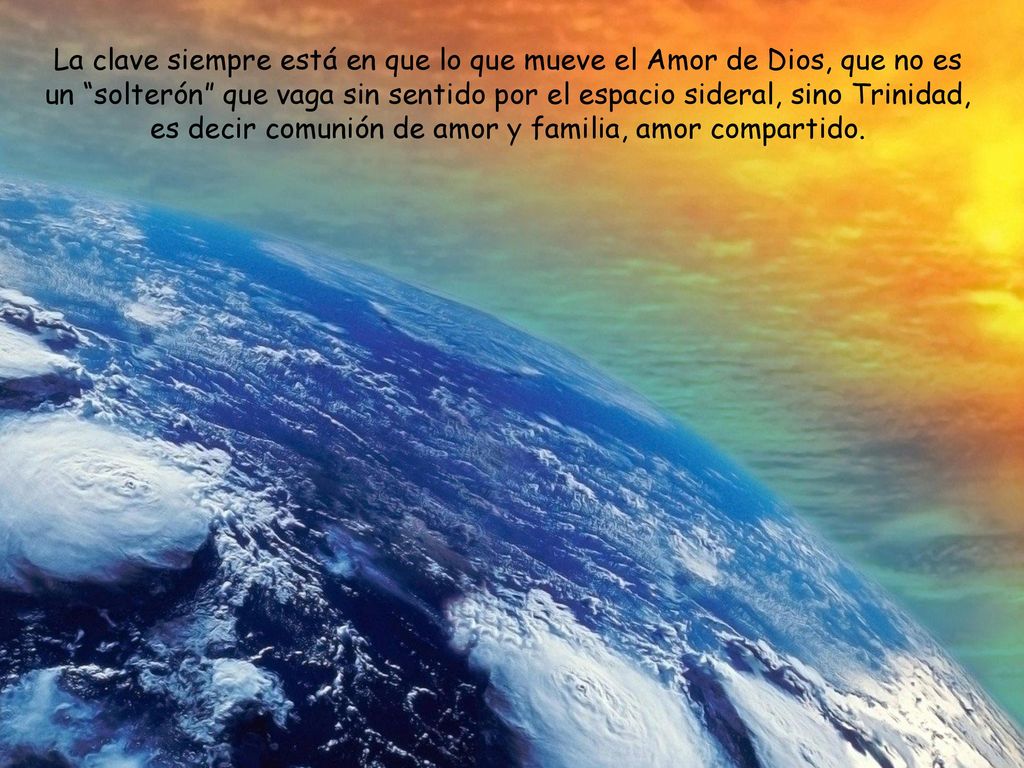 La clave siempre está en que lo que mueve el Amor de Dios, que no es un solterón que vaga sin sentido por el espacio sideral, sino Trinidad, es decir comunión de amor y familia, amor compartido.
