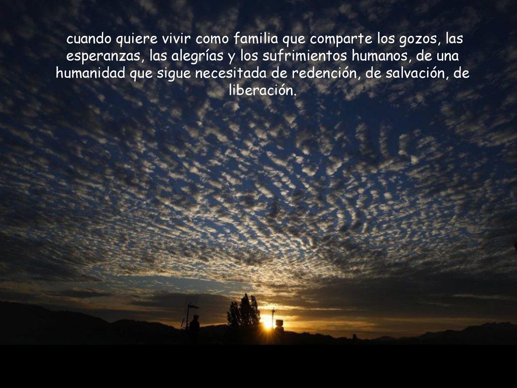 cuando quiere vivir como familia que comparte los gozos, las esperanzas, las alegrías y los sufrimientos humanos, de una humanidad que sigue necesitada de redención, de salvación, de liberación.