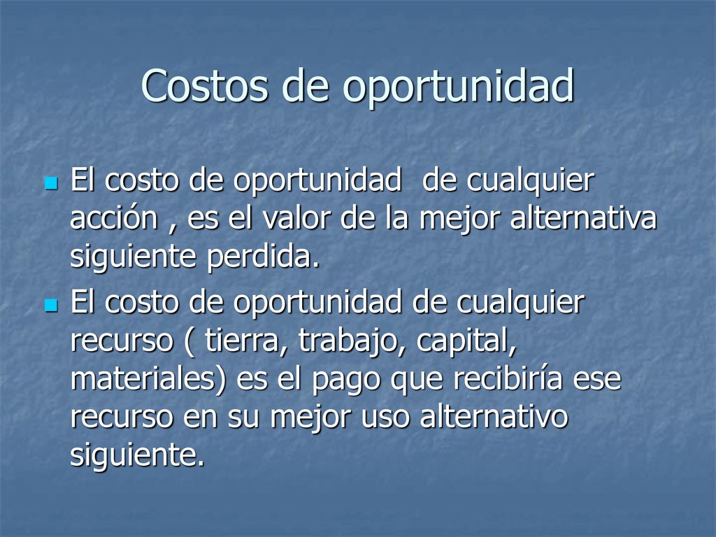 Costos de oportunidad El costo de oportunidad de cualquier acción , es el valor de la mejor alternativa siguiente perdida.