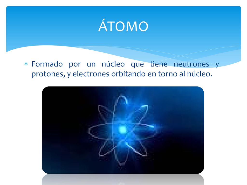 ÁTOMO Formado por un núcleo que tiene neutrones y protones, y electrones orbitando en torno al núcleo.