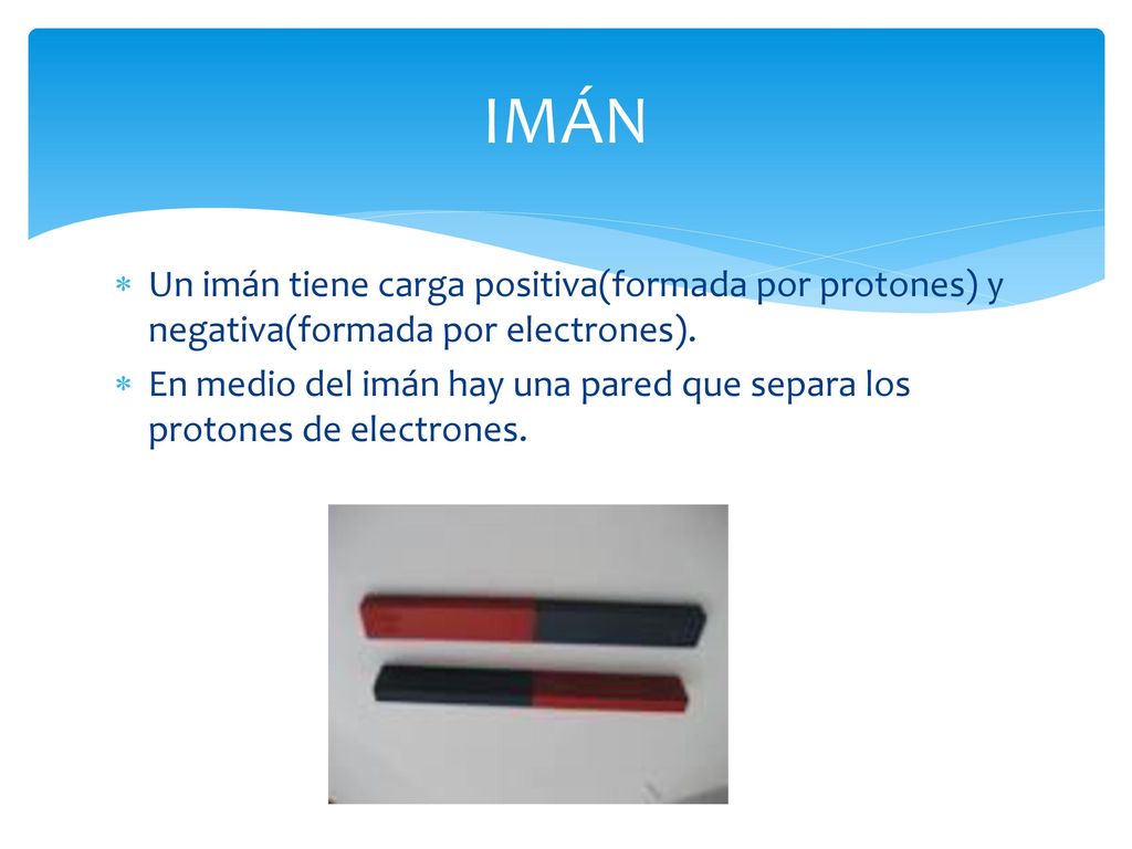 IMÁN Un imán tiene carga positiva(formada por protones) y negativa(formada por electrones).