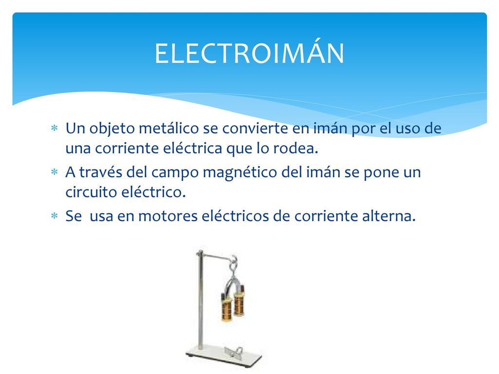 ELECTROIMÁN Un objeto metálico se convierte en imán por el uso de una corriente eléctrica que lo rodea.