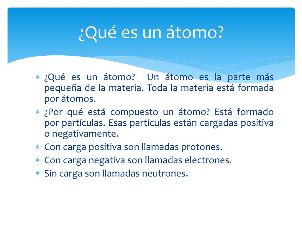 ¿Qué es un átomo ¿Qué es un átomo Un átomo es la parte más pequeña de la materia. Toda la materia está formada por átomos.