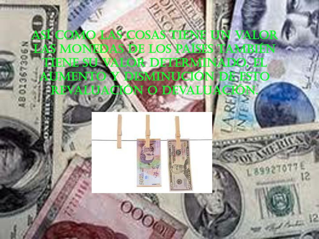Así como las cosas tiene un valor las monedas de los países también tiene su valor determinado, el aumento y disminución de esto revaluación o devaluación.