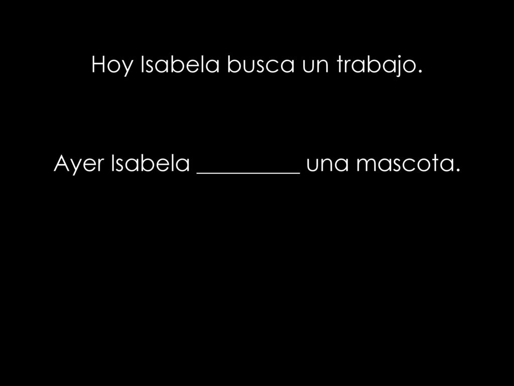 Hoy Isabela busca un trabajo. Ayer Isabela _________ una mascota.